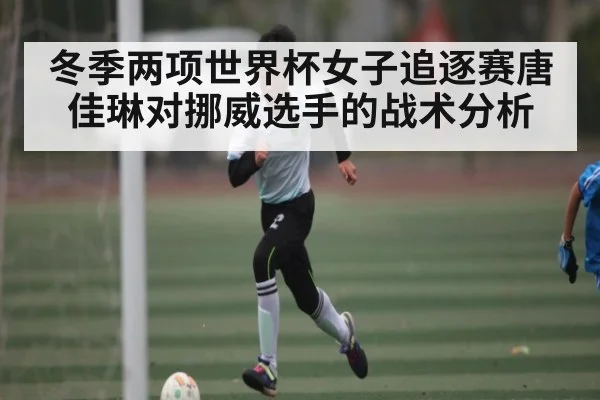 冬季两项世界杯女子追逐赛唐佳琳对挪威选手的战术分析