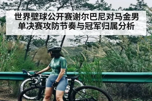 世界壁球公开赛谢尔巴尼对马金男单决赛攻防节奏与冠军归属分析